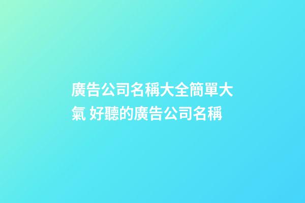廣告公司名稱大全簡單大氣 好聽的廣告公司名稱